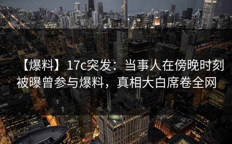 【爆料】17c突发:当事人在傍晚时刻被曝曾参与爆料,真相大白席卷全网 【爆料】17c突发:当事人在傍晚时刻被曝曾参与爆料,真相大白席卷全网