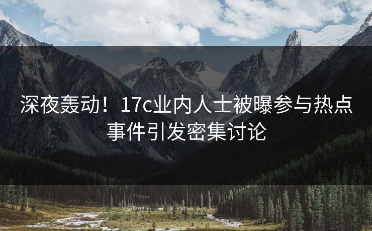 深夜轰动！17c业内人士被曝参与热点事件引发密集讨论