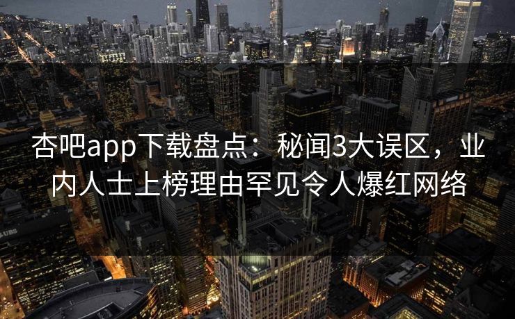 杏吧app下载盘点:秘闻3大误区,业内人士上榜理由罕见令人爆红网络 杏吧app下载盘点:秘闻3大误区,业内人士上榜理由罕见令人爆红网络