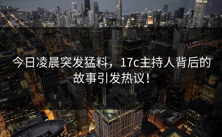 今日凌晨突发猛料，17c主持人背后的故事引发热议！