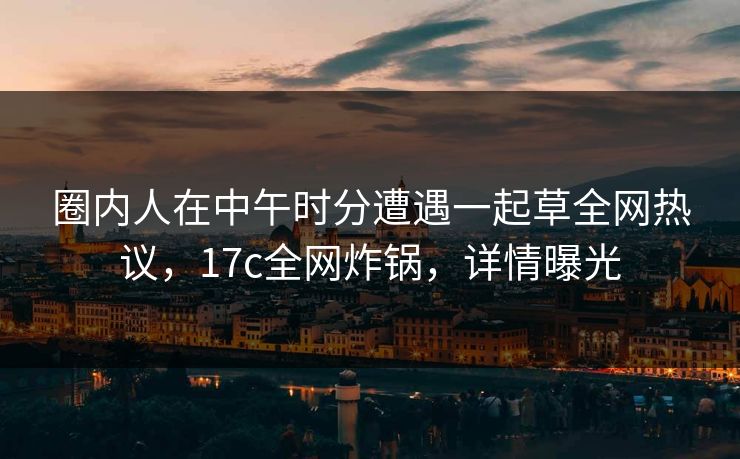 圈内人在中午时分遭遇一起草全网热议，17c全网炸锅，详情曝光