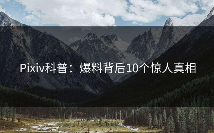 Pixiv科普：爆料背后10个惊人真相