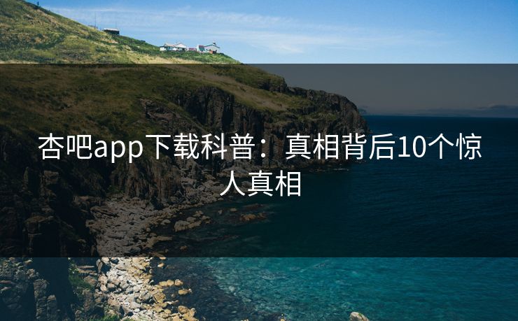 杏吧app下载科普：真相背后10个惊人真相