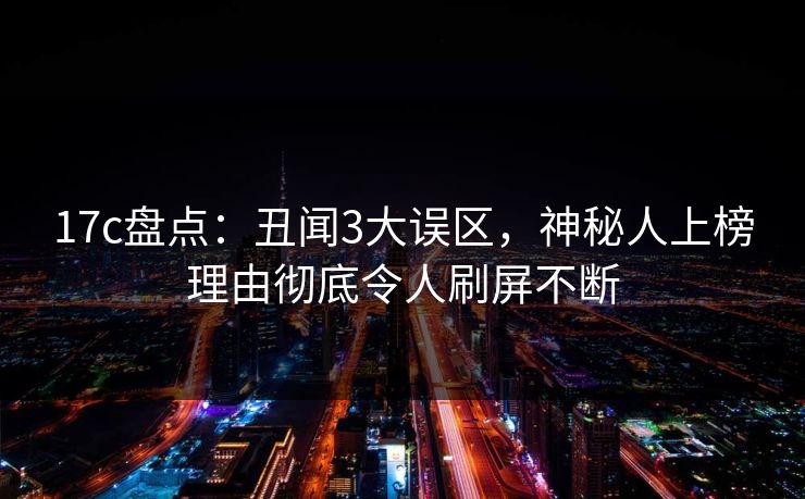 17c盘点：丑闻3大误区，神秘人上榜理由彻底令人刷屏不断