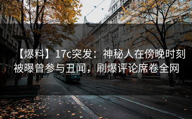 【爆料】17c突发：神秘人在傍晚时刻被曝曾参与丑闻，刷爆评论席卷全网