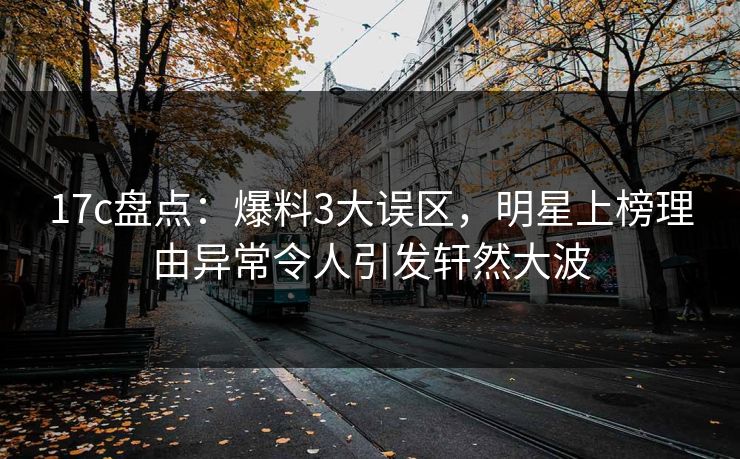 17c盘点：爆料3大误区，明星上榜理由异常令人引发轩然大波