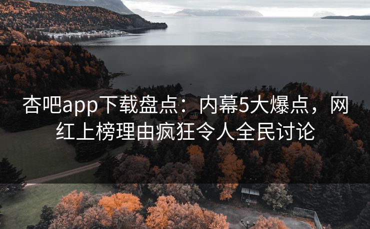 杏吧app下载盘点：内幕5大爆点，网红上榜理由疯狂令人全民讨论