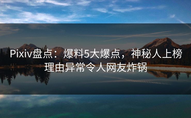 Pixiv盘点：爆料5大爆点，神秘人上榜理由异常令人网友炸锅