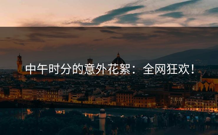 中午时分的意外花絮:全网狂欢! 中午时分的意外花絮:全网狂欢!