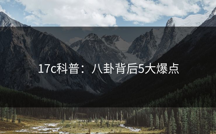 17c科普：八卦背后5大爆点