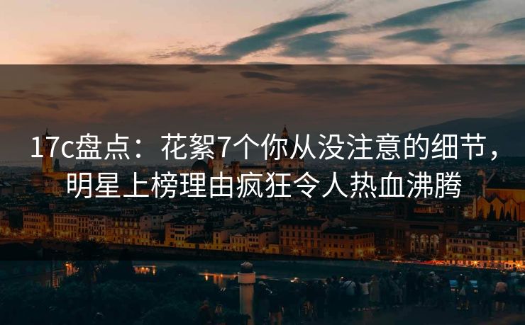 17c盘点:花絮7个你从没注意的细节,明星上榜理由疯狂令人热血沸腾 17c盘点:花絮7个你从没注意的细节,明星上榜理由疯狂令人热血沸腾