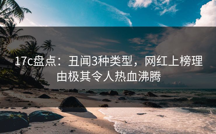 17c盘点：丑闻3种类型，网红上榜理由极其令人热血沸腾