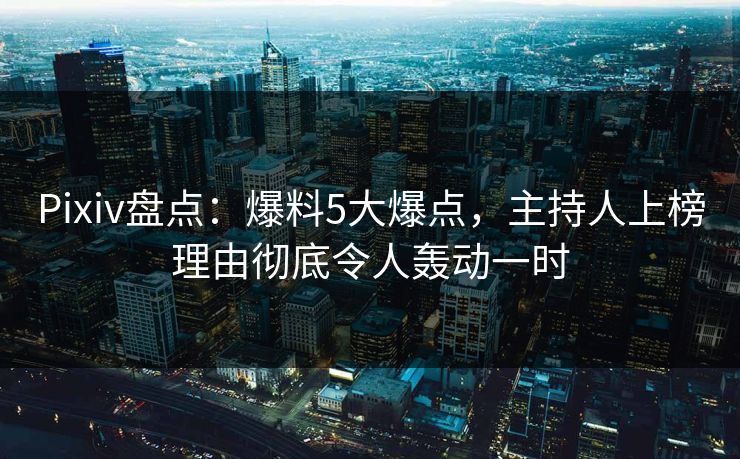 Pixiv盘点：爆料5大爆点，主持人上榜理由彻底令人轰动一时