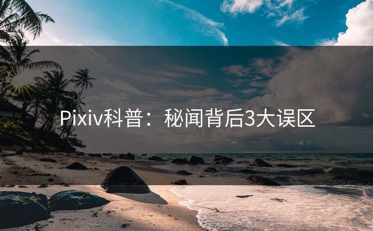 Pixiv科普：秘闻背后3大误区