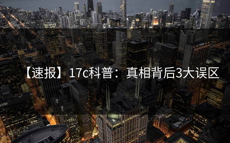 【速报】17c科普：真相背后3大误区