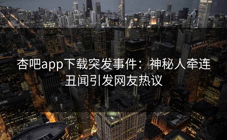 杏吧app下载突发事件:神秘人牵连丑闻引发网友热议 杏吧app下载突发事件:神秘人牵连丑闻引发网友热议