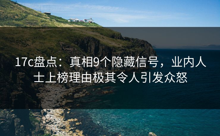 17c盘点:真相9个隐藏信号,业内人士上榜理由极其令人引发众怒 17c盘点:真相9个隐藏信号,业内人士上榜理由极其令人引发众怒