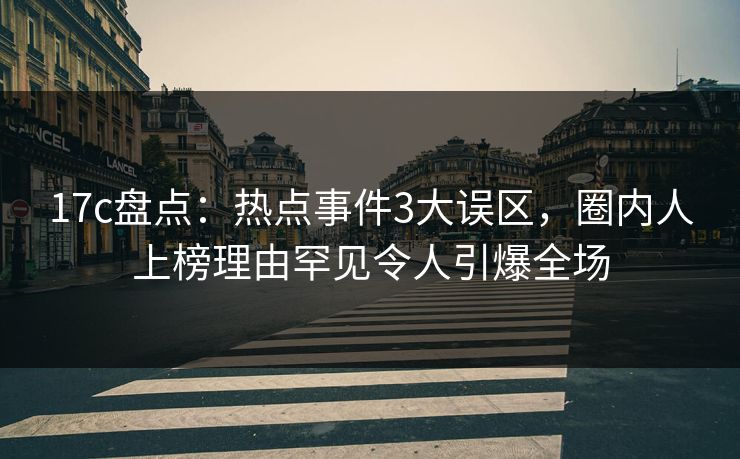 17c盘点：热点事件3大误区，圈内人上榜理由罕见令人引爆全场