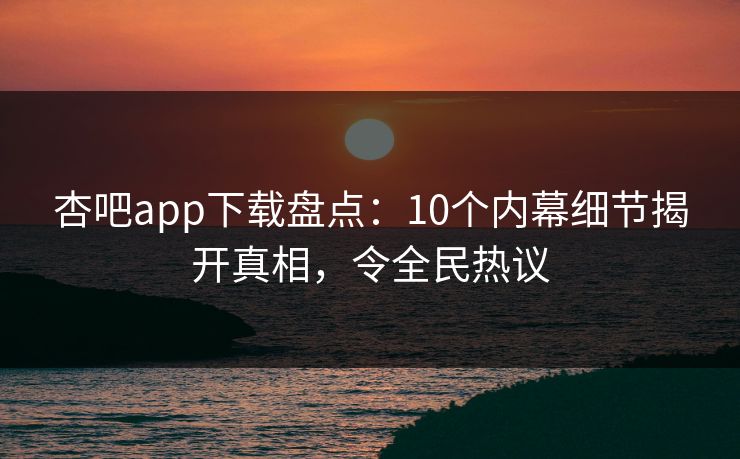 杏吧app下载盘点：10个内幕细节揭开真相，令全民热议