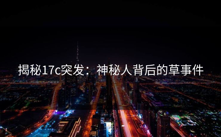 揭秘17c突发：神秘人背后的草事件
