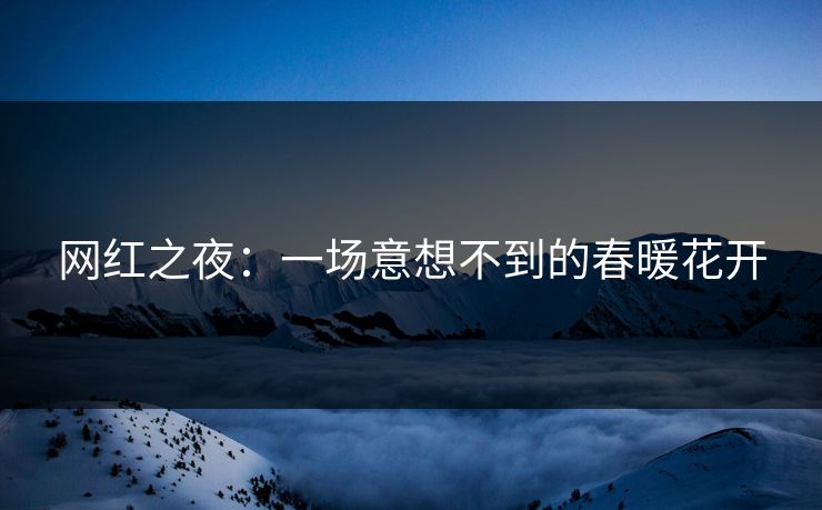网红之夜:一场意想不到的春暖花开 网红之夜:一场意想不到的春暖花开