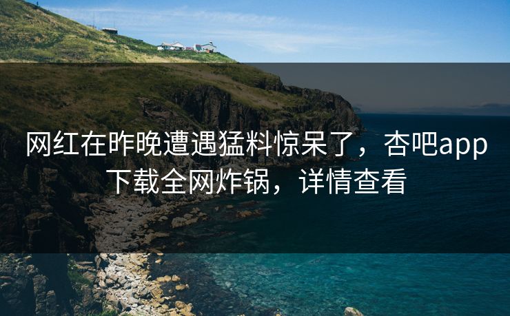 网红在昨晚遭遇猛料惊呆了,杏吧app下载全网炸锅,详情查看 网红在昨晚遭遇猛料惊呆了,杏吧app下载全网炸锅,详情查看
