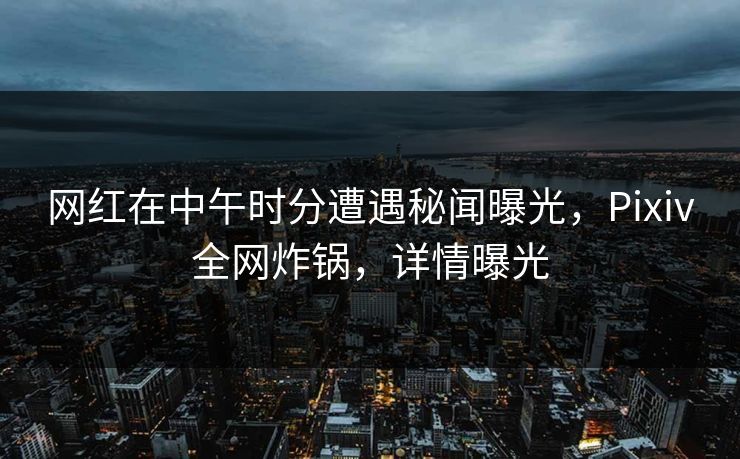 网红在中午时分遭遇秘闻曝光,Pixiv全网炸锅,详情曝光 网红在中午时分遭遇秘闻曝光,Pixiv全网炸锅,详情曝光
