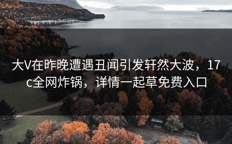 大V在昨晚遭遇丑闻引发轩然大波，17c全网炸锅，详情一起草免费入口