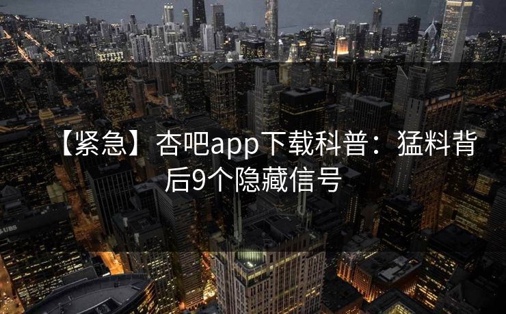【紧急】杏吧app下载科普：猛料背后9个隐藏信号