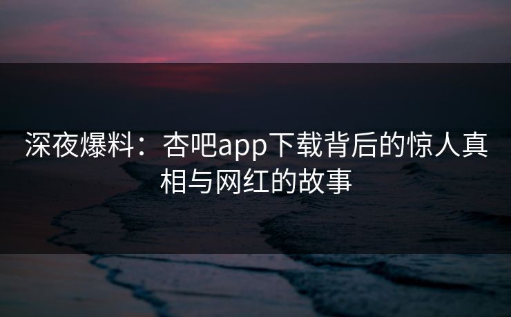 深夜爆料:杏吧app下载背后的惊人真相与网红的故事 深夜爆料:杏吧app下载背后的惊人真相与网红的故事