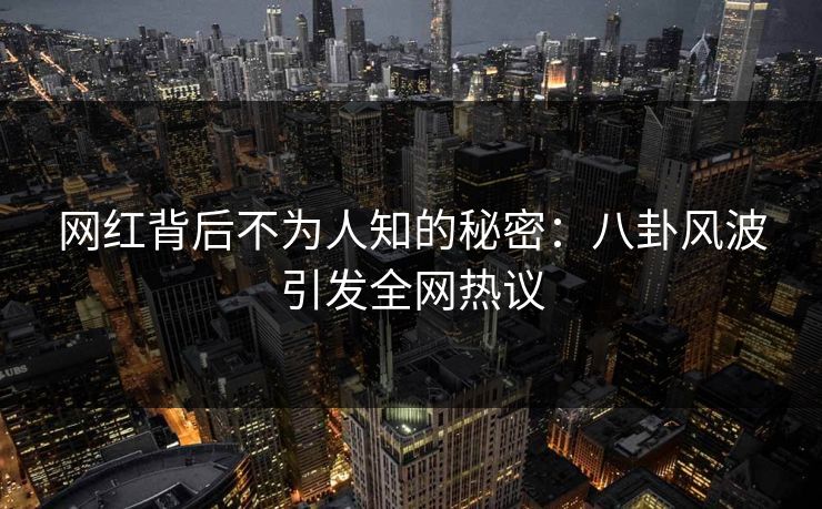 网红背后不为人知的秘密：八卦风波引发全网热议