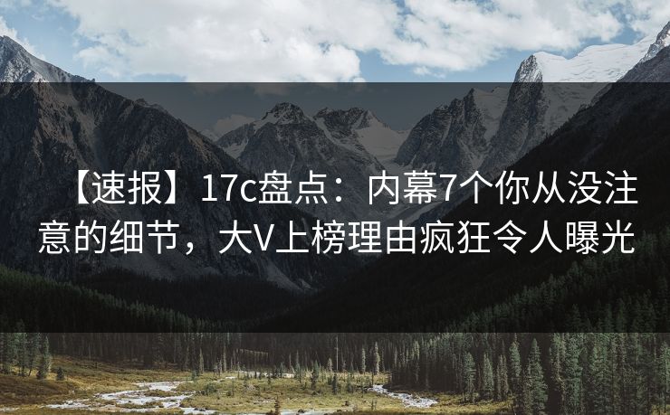 【速报】17c盘点：内幕7个你从没注意的细节，大V上榜理由疯狂令人曝光