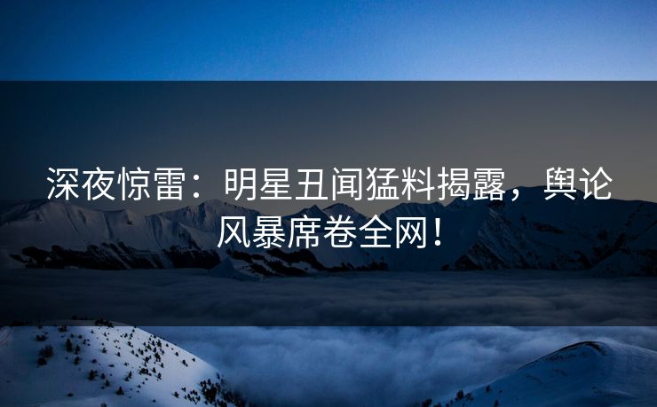 深夜惊雷:明星丑闻猛料揭露,舆论风暴席卷全网! 深夜惊雷:明星丑闻猛料揭露,舆论风暴席卷全网!