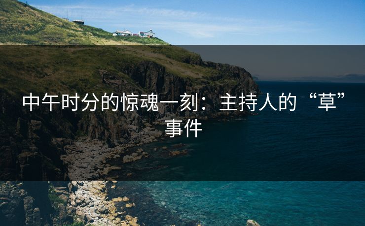 中午时分的惊魂一刻：主持人的“草”事件