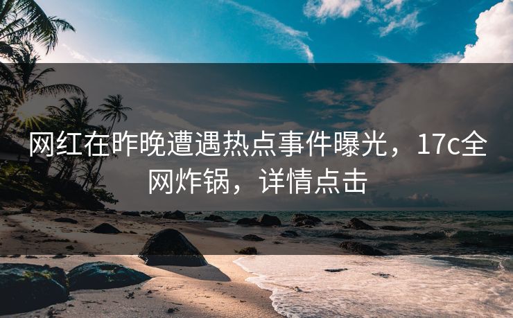 网红在昨晚遭遇热点事件曝光，17c全网炸锅，详情点击