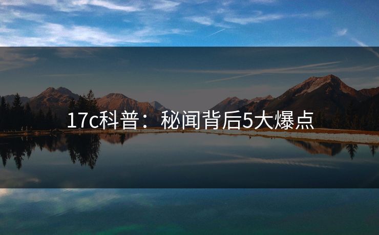 17c科普：秘闻背后5大爆点