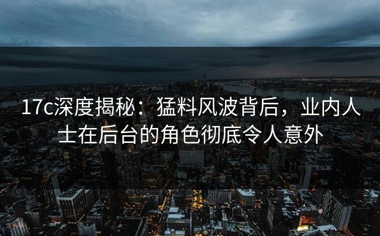 17c深度揭秘：猛料风波背后，业内人士在后台的角色彻底令人意外