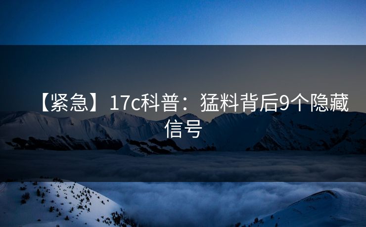 【紧急】17c科普：猛料背后9个隐藏信号