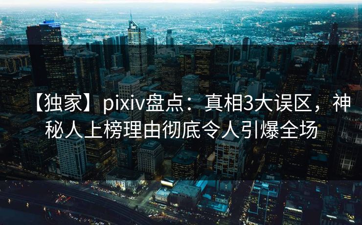 【独家】pixiv盘点：真相3大误区，神秘人上榜理由彻底令人引爆全场