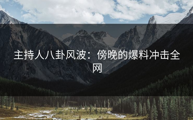 主持人八卦风波:傍晚的爆料冲击全网 主持人八卦风波:傍晚的爆料冲击全网