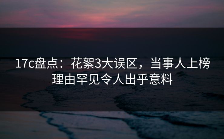 17c盘点：花絮3大误区，当事人上榜理由罕见令人出乎意料