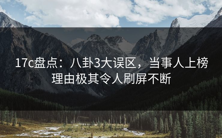 17c盘点：八卦3大误区，当事人上榜理由极其令人刷屏不断