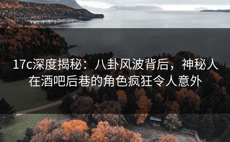 17c深度揭秘：八卦风波背后，神秘人在酒吧后巷的角色疯狂令人意外