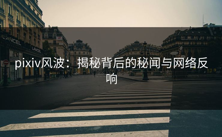 pixiv风波：揭秘背后的秘闻与网络反响