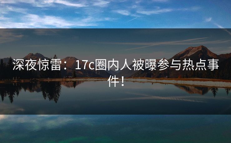 深夜惊雷:17c圈内人被曝参与热点事件! 深夜惊雷:17c圈内人被曝参与热点事件!