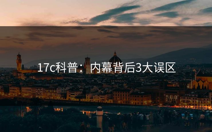 17c科普：内幕背后3大误区
