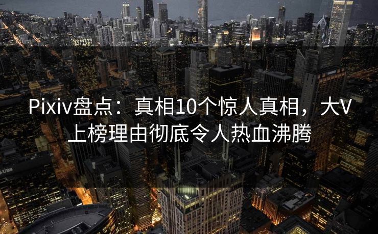 Pixiv盘点:真相10个惊人真相,大V上榜理由彻底令人热血沸腾 Pixiv盘点:真相10个惊人真相,大V上榜理由彻底令人热血沸腾