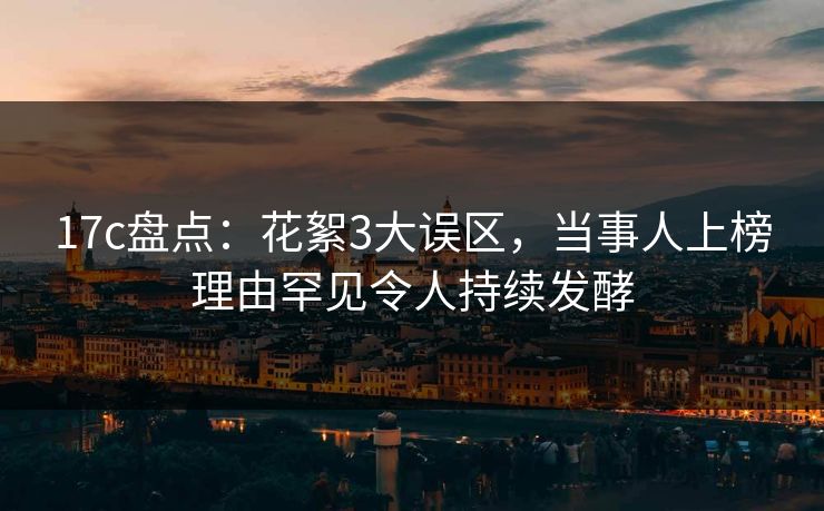 17c盘点:花絮3大误区,当事人上榜理由罕见令人持续发酵 17c盘点:花絮3大误区,当事人上榜理由罕见令人持续发酵