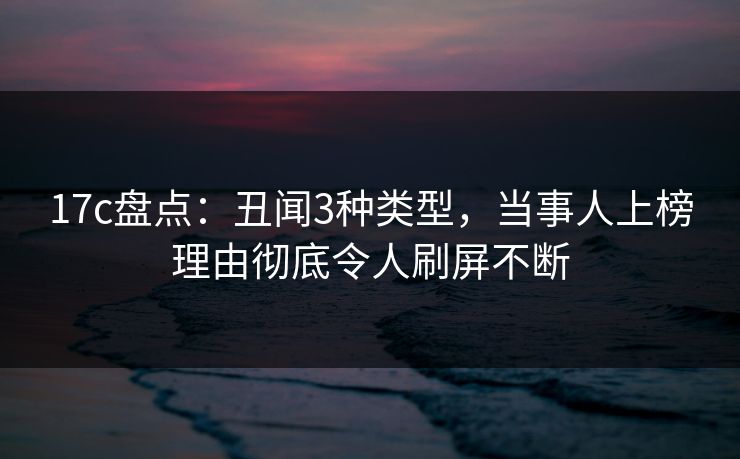 17c盘点：丑闻3种类型，当事人上榜理由彻底令人刷屏不断
