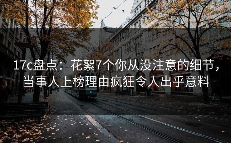 17c盘点：花絮7个你从没注意的细节，当事人上榜理由疯狂令人出乎意料